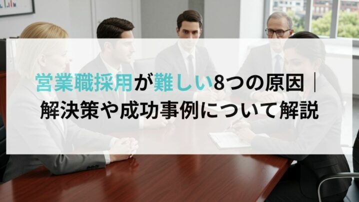 営業職採用が難しい8つの原因｜解決策や成功事例について解説